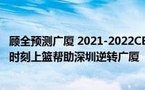 顾全预测广厦 2021-2022CBA常规赛12.28战报：顾全最终时刻上篮帮助深圳逆转广厦 