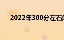 2022年300分左右的公立院校有哪些？