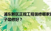 浦东新区正规工程装修哪家好？浦东新区哪家家装公司做房子装修好？