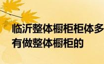 临沂整体橱柜柜体多少钱 亲们说说临沂哪里有做整体橱柜的 