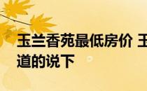 玉兰香苑最低房价 玉兰香苑二手房怎么样知道的说下 