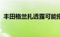 丰田格兰扎透露可能搭载双喷射汽油发动机