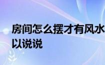 房间怎么摆才有风水 房间怎么摆风水好谁可以说说 