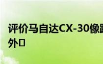 评价马自达CX-30像跑车一样的流线型和动感外�