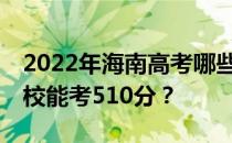 2022年海南高考哪些大学能考510分 哪些院校能考510分？