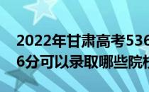 2022年甘肃高考536分可以上哪些大学？536分可以录取哪些院校？