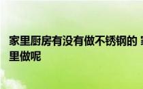 家里厨房有没有做不锈钢的 家庭不锈钢厨房适不适合自己家里做呢 