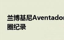 兰博基尼Aventador SVJ打破纽伯格森林单圈纪录