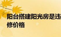 阳台搭建阳光房是违建吗 求解阳台阳光房装修价格 