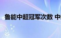 鲁能中超冠军次数 中超联赛冠军次数排名 