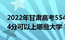 2022年甘肃高考554分可以报哪些大学？554分可以上哪些大学？