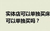 实体店可以单独买床头吗？我想问一下 床头可以单独买吗？