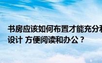 书房应该如何布置才能充分利用空间？家里的书房应该如何设计 方便阅读和办公？