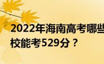 2022年海南高考哪些大学能考529分 哪些院校能考529分？