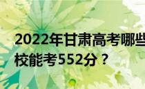 2022年甘肃高考哪些高校能考552分 哪些院校能考552分？