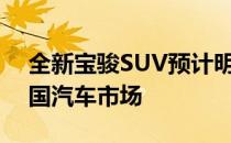 全新宝骏SUV预计明年年中某个时候进入中国汽车市场