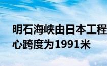 明石海峡由日本工程师鹿岛聪设计 因为其中心跨度为1991米