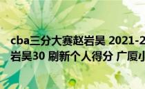 cba三分大赛赵岩昊 2021-2022CBA常规赛12.27战报：赵岩昊30 刷新个人得分 广厦小胜广东 