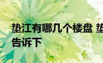 垫江有哪几个楼盘 垫江哪个楼盘好知道的亲告诉下 