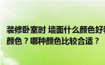 装修卧室时 墙面什么颜色好看？装修客厅卧室如何选择墙面颜色？哪种颜色比较合适？