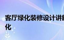 客厅绿化装修设计讲解如何设计完美的客厅绿化