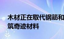 木材正在取代钢筋和混凝土成为21世纪的建筑奇迹材料