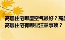 高层住宅哪层空气最好？高层住宅哪个楼层空气最好？购买高层住宅有哪些注意事项？