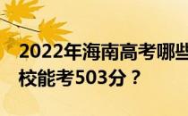 2022年海南高考哪些大学能考503分 哪些院校能考503分？