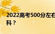 2022高考500分左右可以上哪些好的大学文科？