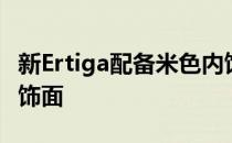 新Ertiga配备米色内饰、人造木材饰面和缎面饰面