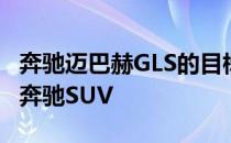 奔驰迈巴赫GLS的目标是成为你见过的最好的奔驰SUV