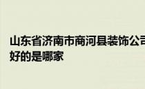 山东省济南市商河县装饰公司电话 济南市前十强装饰公司最好的是哪家 