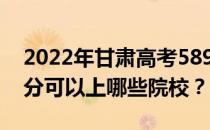 2022年甘肃高考589分可以报哪些大学 589分可以上哪些院校？