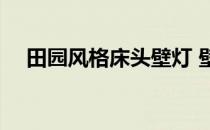 田园风格床头壁灯 壁灯床头田园怎么样 