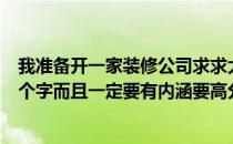 我准备开一家装修公司求求大家帮我想一想‘最好有三到四个字而且一定要有内涵要高分