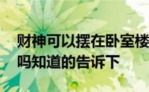 财神可以摆在卧室楼下吗 财神可以摆在卧室吗知道的告诉下 