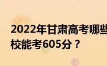 2022年甘肃高考哪些高校能考605分 哪些院校能考605分？