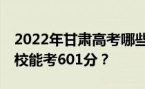 2022年甘肃高考哪些高校能考601分 哪些院校能考601分？