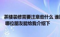 茶楼装修需要注意些什么 谁比较懂得关于装修茶楼注意事项 哪位朋友能给我介绍下 