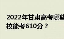 2022年甘肃高考哪些高校能考610分 哪些院校能考610分？