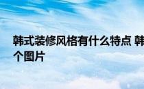 韩式装修风格有什么特点 韩式装修风格特点有哪些 最好有个图片 