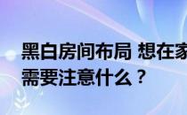 黑白房间布局 想在家里设计一个黑白的房间需要注意什么？