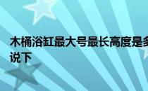 木桶浴缸最大号最长高度是多少 用木桶好还是浴缸好知道的说下 