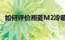 如何评价湘菱M2冷藏车？专业冷藏室设计