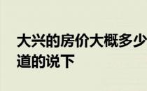 大兴的房价大概多少钱一平 大兴房价麻烦知道的说下 