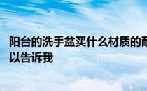 阳台的洗手盆买什么材质的耐用 阳台洗手盆哪个牌子好谁可以告诉我 