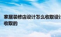 家居装修店设计怎么收取设计费 一般室内装修设计费是怎么收取的 