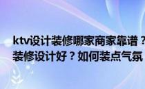 ktv设计装修哪家商家靠谱？请问南京哪家装修公司做KTV装修设计好？如何装点气氛？