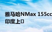 雅马哈NMax 155cc摩托车可能于2019年在印度上�