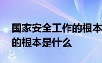 国家安全工作的根本上是什么 国家安全工作的根本是什么 